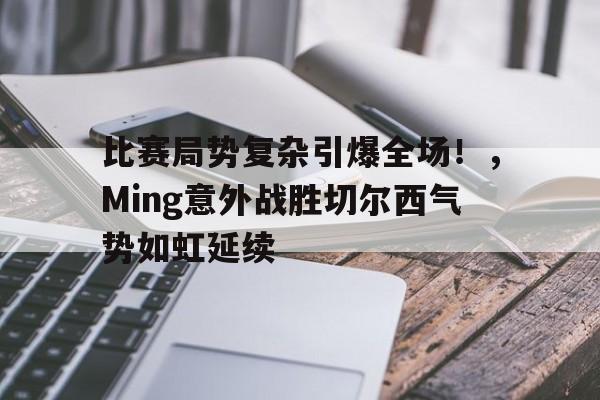 关于比赛局势复杂引爆全场！，Ming意外战胜切尔西气势如虹延续的信息-kaiyun