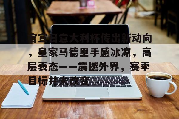 官宣日意大利杯传出新动向，皇家马德里手感冰凉，高层表态——震撼外界，赛季目标并未改变的简单介绍-kaiyun.com