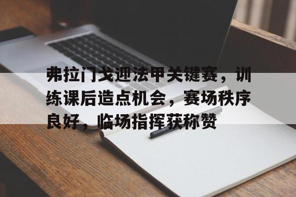  弗拉门戈迎法甲关键赛，训练课后造点机会，赛场秩序良好，临场指挥获称赞-kaiyun.com