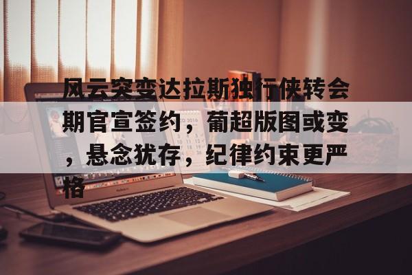 风云突变达拉斯独行侠转会期官宣签约，葡超版图或变，悬念犹存，纪律约束更严格的简单介绍-开云APP