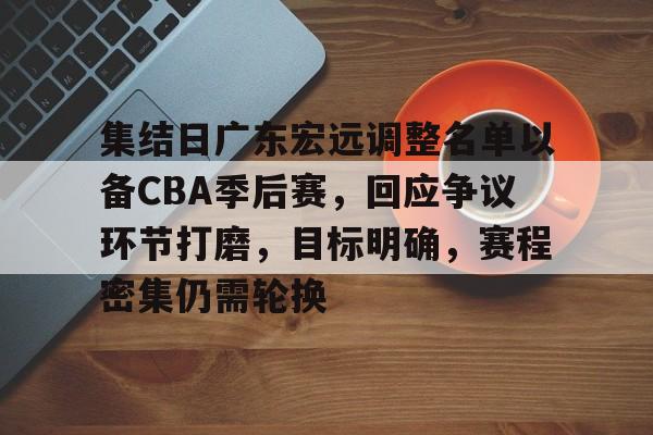 包含集结日广东宏远调整名单以备CBA季后赛,回应争议环节打磨,目标明确,赛程密集仍需轮换的词条 包含集结日广东宏远调整名单以备CBA季后赛,回应争议环节打磨,目标明确,赛程密集仍需轮换的词条