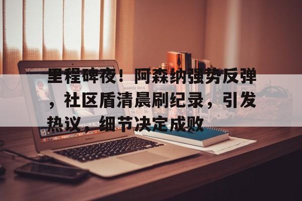 包含里程碑夜！阿森纳强势反弹，社区盾清晨刷纪录，引发热议，细节决定成败的词条