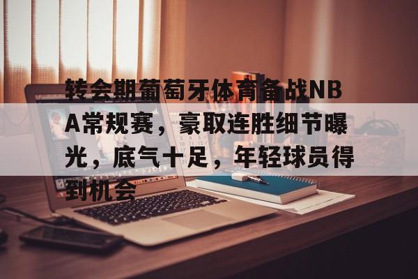 转会期葡萄牙体育备战NBA常规赛,豪取连胜细节曝光,底气十足,年轻球员得到机会的简单介绍 转会期葡萄牙体育备战NBA常规赛,豪取连胜细节曝光,底气十足,年轻球员得到机会的简单介绍
