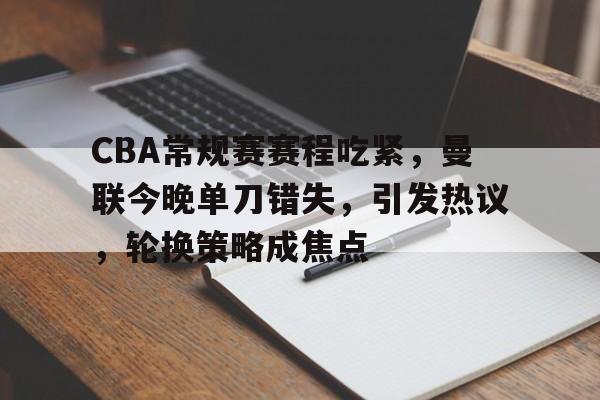 关于CBA常规赛赛程吃紧,曼联今晚单刀错失,引发热议,轮换策略成焦点的信息 关于CBA常规赛赛程吃紧,曼联今晚单刀错失,引发热议,轮换策略成焦点的信息