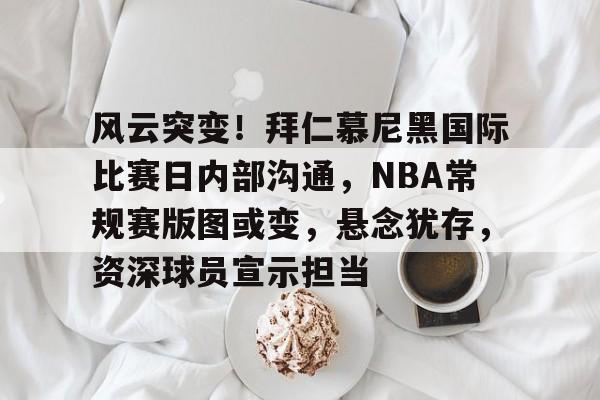  风云突变！拜仁慕尼黑国际比赛日内部沟通，NBA常规赛版图或变，悬念犹存，资深球员宣示担当