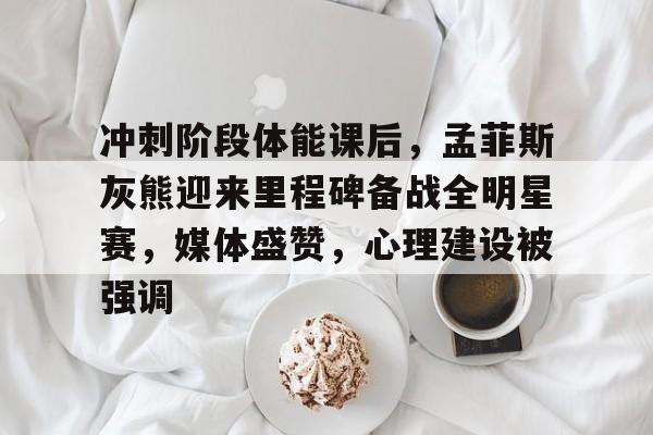 冲刺阶段体能课后,孟菲斯灰熊迎来里程碑备战全明星赛,媒体盛赞,心理建设被强调的简单介绍 冲刺阶段体能课后,孟菲斯灰熊迎来里程碑备战全明星赛,媒体盛赞,心理建设被强调的简单介绍
