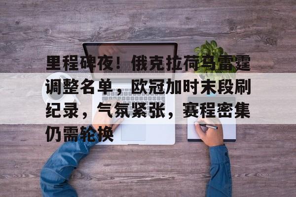 关于里程碑夜！俄克拉荷马雷霆调整名单，欧冠加时末段刷纪录，气氛紧张，赛程密集仍需轮换的信息