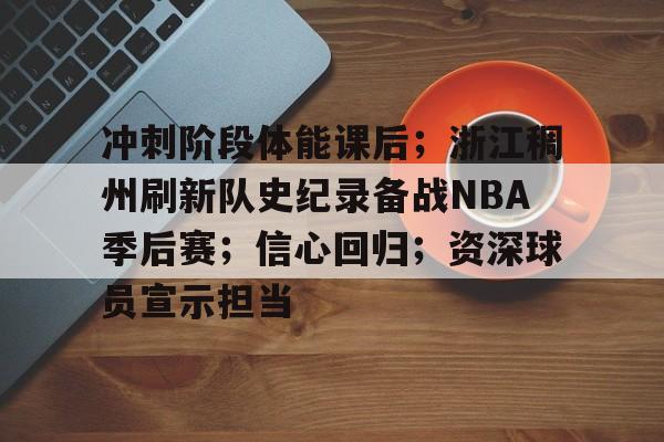 冲刺阶段体能课后；浙江稠州刷新队史纪录备战NBA季后赛；信心回归；资深球员宣示担当的简单介绍