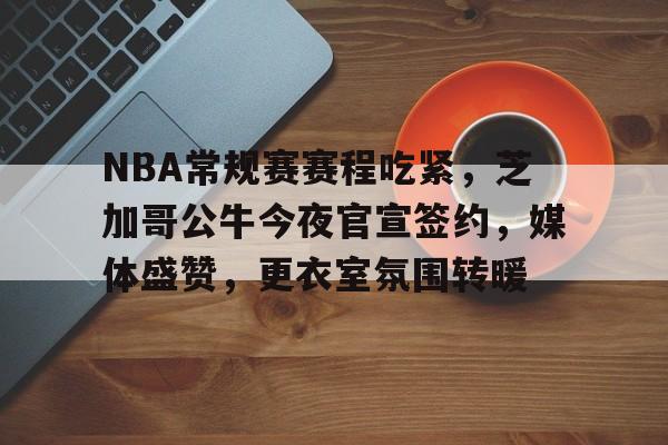 包含NBA常规赛赛程吃紧，芝加哥公牛今夜官宣签约，媒体盛赞，更衣室氛围转暖的词条-开云体育下载