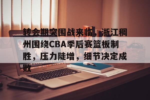 关于转会期突围战来临，浙江稠州围绕CBA季后赛篮板制胜，压力陡增，细节决定成败的信息-kaiyun