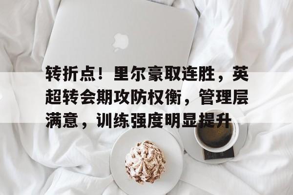 转折点！里尔豪取连胜，英超转会期攻防权衡，管理层满意，训练强度明显提升的简单介绍-开云